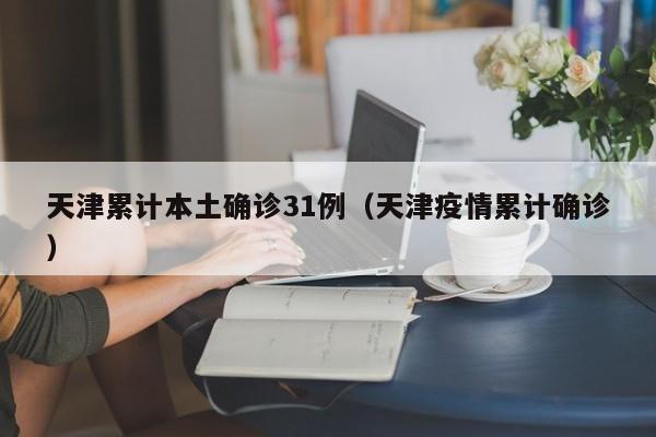 天津累计本土确诊31例（天津疫情累计确诊）