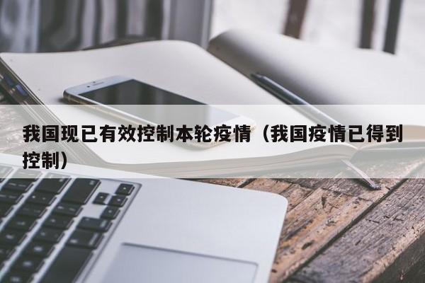 我国现已有效控制本轮疫情（我国疫情已得到控制）