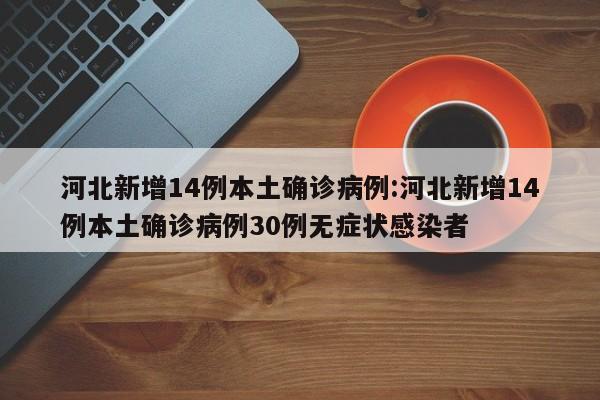 河北新增14例本土确诊病例:河北新增14例本土确诊病例30例无症状感染者
