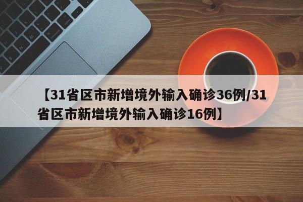 【31省区市新增境外输入确诊36例/31省区市新增境外输入确诊16例】