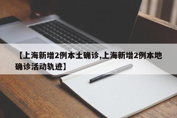 【上海新增2例本土确诊,上海新增2例本地确诊活动轨迹】