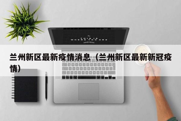 兰州新区最新疫情消息（兰州新区最新新冠疫情）