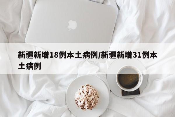 新疆新增18例本土病例/新疆新增31例本土病例