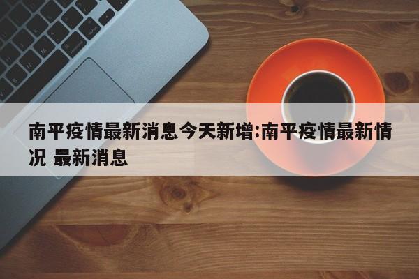南平疫情最新消息今天新增:南平疫情最新情况 最新消息