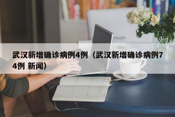 武汉新增确诊病例4例（武汉新增确诊病例74例 新闻）