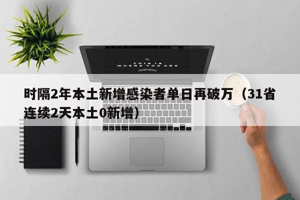 时隔2年本土新增感染者单日再破万（31省连续2天本土0新增）