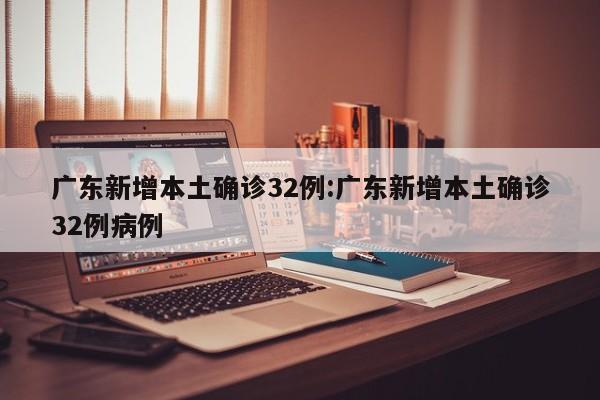 广东新增本土确诊32例:广东新增本土确诊32例病例