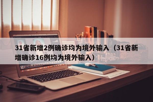 31省新增2例确诊均为境外输入（31省新增确诊16例均为境外输入）