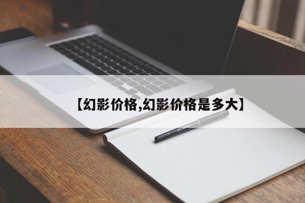 【幻影价格,幻影价格是多大】