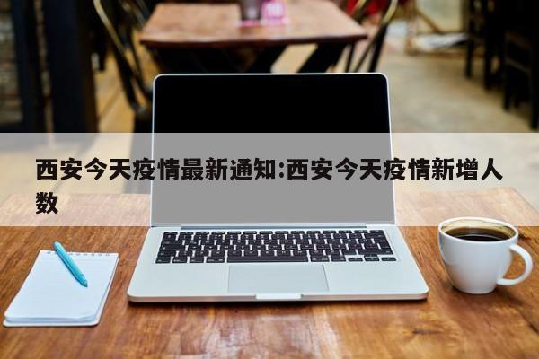 西安今天疫情最新通知:西安今天疫情新增人数