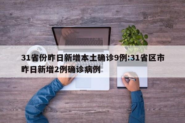 31省份昨日新增本土确诊9例:31省区市昨日新增2例确诊病例