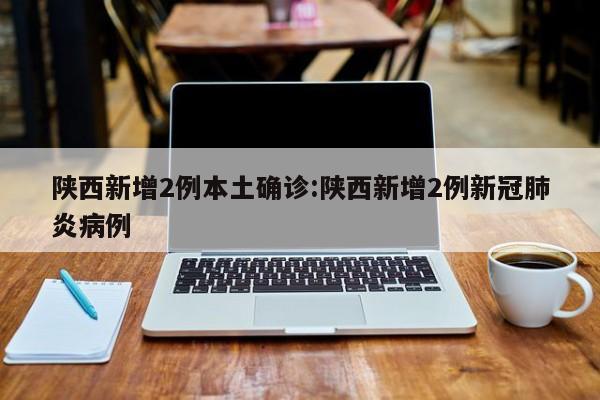 陕西新增2例本土确诊:陕西新增2例新冠肺炎病例