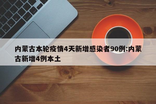 内蒙古本轮疫情4天新增感染者90例:内蒙古新增4例本土