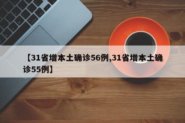 【31省增本土确诊56例,31省增本土确诊55例】