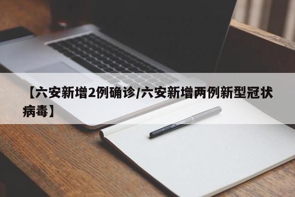 【六安新增2例确诊/六安新增两例新型冠状病毒】