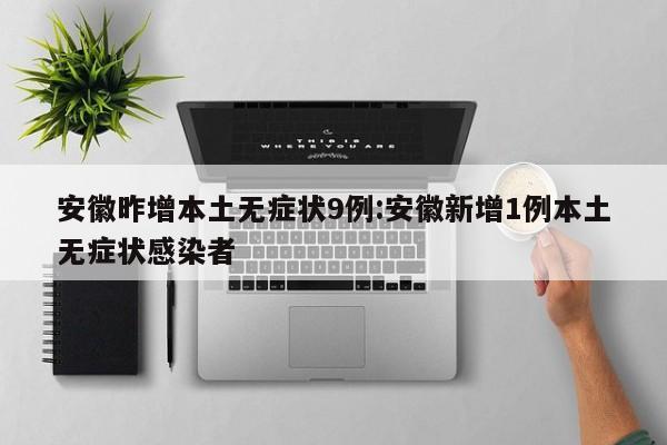 安徽昨增本土无症状9例:安徽新增1例本土无症状感染者