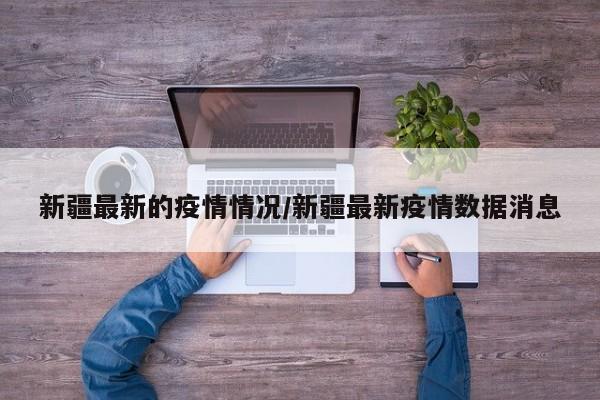 新疆最新的疫情情况/新疆最新疫情数据消息