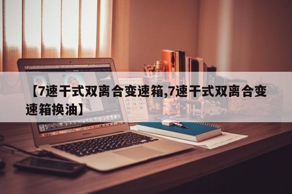【7速干式双离合变速箱,7速干式双离合变速箱换油】