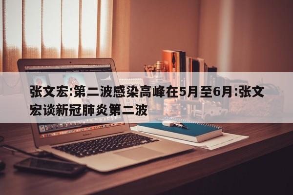 张文宏:第二波感染高峰在5月至6月:张文宏谈新冠肺炎第二波