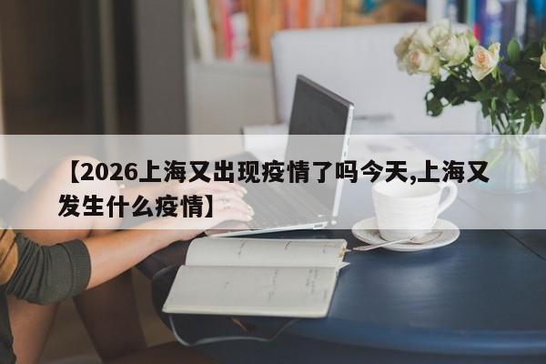 【2026上海又出现疫情了吗今天,上海又发生什么疫情】