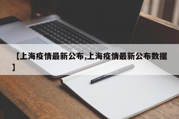 【上海疫情最新公布,上海疫情最新公布数据】