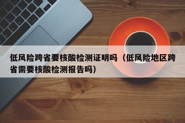 低风险跨省要核酸检测证明吗（低风险地区跨省需要核酸检测报告吗）
