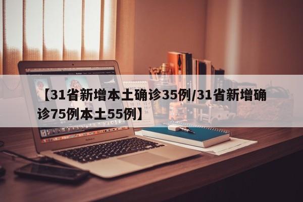 【31省新增本土确诊35例/31省新增确诊75例本土55例】