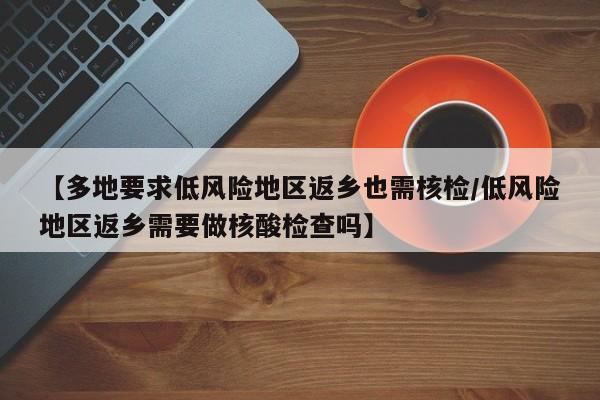 【多地要求低风险地区返乡也需核检/低风险地区返乡需要做核酸检查吗】