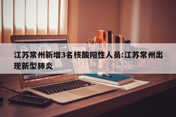 江苏常州新增3名核酸阳性人员:江苏常州出现新型肺炎
