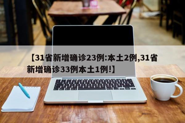 【31省新增确诊23例:本土2例,31省新增确诊33例本土1例!】