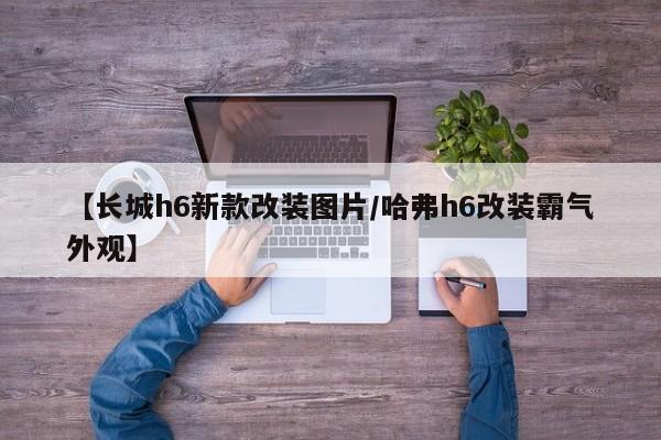 【长城h6新款改装图片/哈弗h6改装霸气外观】