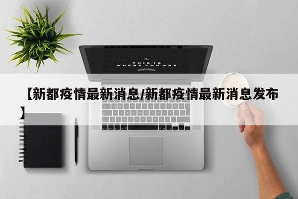 【新都疫情最新消息/新都疫情最新消息发布】