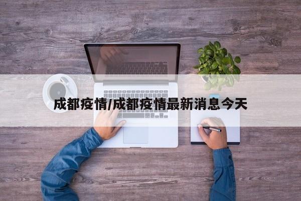 成都疫情/成都疫情最新消息今天