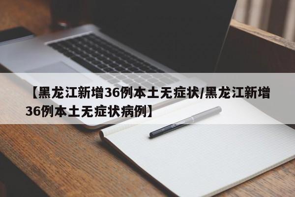 【黑龙江新增36例本土无症状/黑龙江新增36例本土无症状病例】