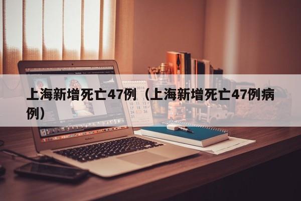 上海新增死亡47例（上海新增死亡47例病例）