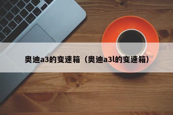 奥迪a3的变速箱（奥迪a3l的变速箱）