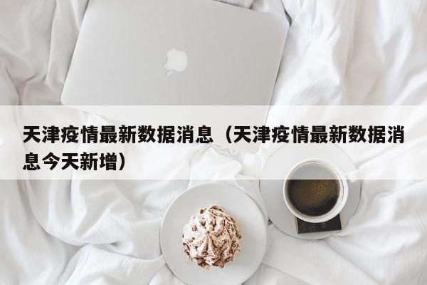 天津疫情最新数据消息（天津疫情最新数据消息今天新增）