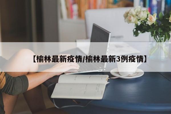 【榆林最新疫情/榆林最新3例疫情】