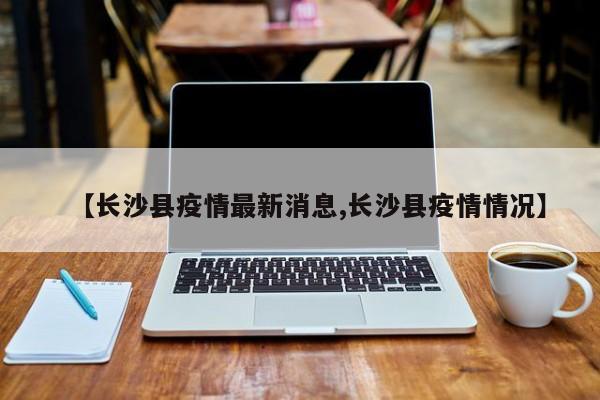 【长沙县疫情最新消息,长沙县疫情情况】
