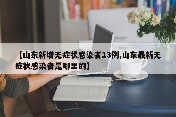 【山东新增无症状感染者13例,山东最新无症状感染者是哪里的】