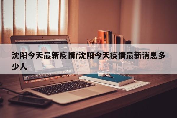 沈阳今天最新疫情/沈阳今天疫情最新消息多少人