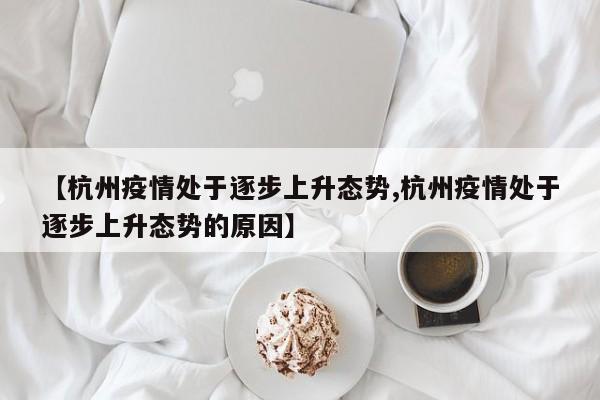 【杭州疫情处于逐步上升态势,杭州疫情处于逐步上升态势的原因】