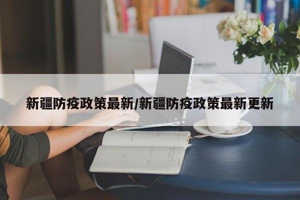 新疆防疫政策最新/新疆防疫政策最新更新