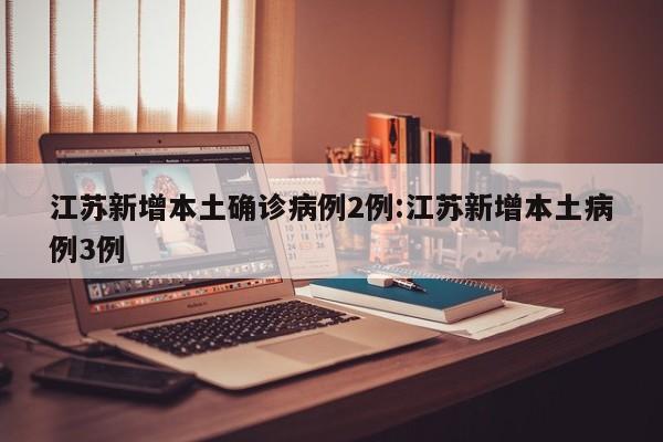 江苏新增本土确诊病例2例:江苏新增本土病例3例