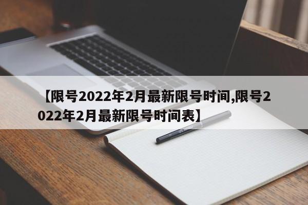 【限号2022年2月最新限号时间,限号2022年2月最新限号时间表】
